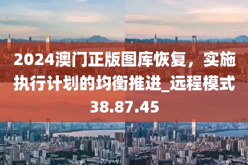 2024澳門正版圖庫恢復(fù)，實施執(zhí)行計劃的均衡推進(jìn)_遠(yuǎn)程模式38.87.45