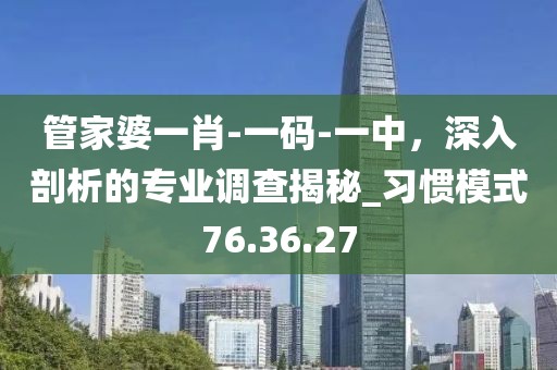 管家婆一肖-一碼-一中，深入剖析的專業(yè)調(diào)查揭秘_習(xí)慣模式76.36.27