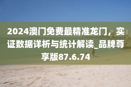 2024澳門免費(fèi)最精準(zhǔn)龍門，實(shí)證數(shù)據(jù)詳析與統(tǒng)計(jì)解讀_品牌尊享版87.6.74