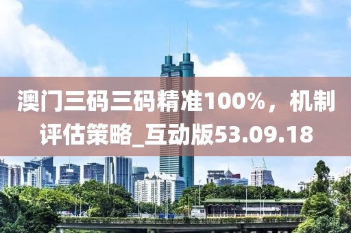 澳門三碼三碼精準(zhǔn)100%，機制評估策略_互動版53.09.18