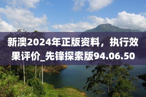 新澳2024年正版資料，執(zhí)行效果評價_先鋒探索版94.06.50