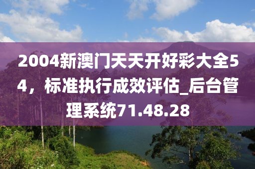 2004新澳門天天開好彩大全54，標(biāo)準(zhǔn)執(zhí)行成效評估_后臺管理系統(tǒng)71.48.28