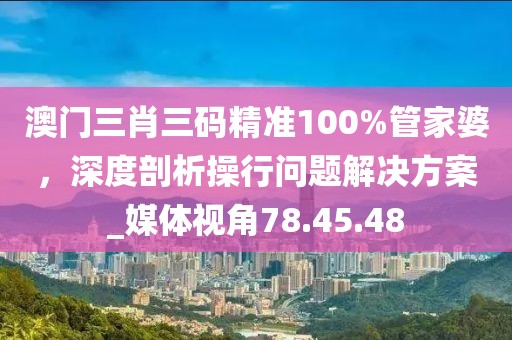 澳門三肖三碼精準(zhǔn)100%管家婆，深度剖析操行問題解決方案_媒體視角78.45.48