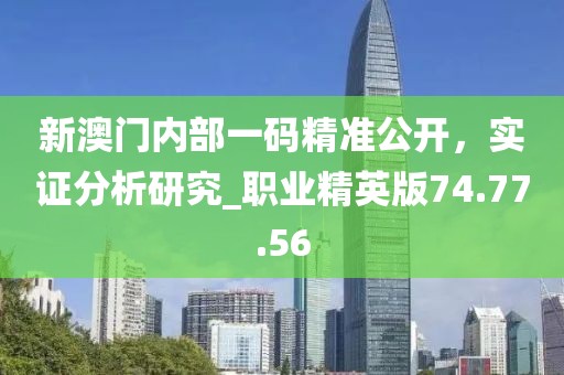 新澳門內(nèi)部一碼精準(zhǔn)公開，實(shí)證分析研究_職業(yè)精英版74.77.56