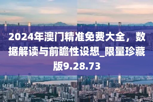 2024年澳門精準免費大全，數(shù)據(jù)解讀與前瞻性設(shè)想_限量珍藏版9.28.73