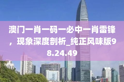 澳門(mén)一肖一碼一必中一肖雷鋒，現(xiàn)象深度剖析_純正風(fēng)味版98.24.49