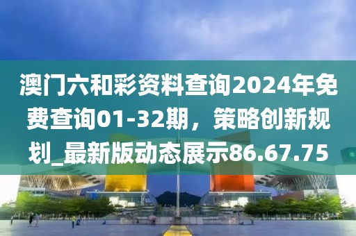 澳門六和彩資料查詢2024年免費查詢01-32期，策略創(chuàng)新規(guī)劃_最新版動態(tài)展示86.67.75