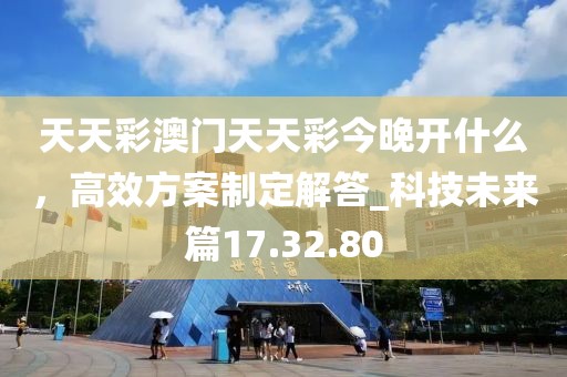 天天彩澳門天天彩今晚開什么，高效方案制定解答_科技未來篇17.32.80