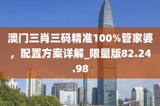 澳門三肖三碼精準(zhǔn)100%管家婆，配置方案詳解_限量版82.24.98