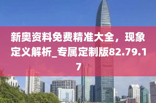 新奧資料免費精準大全，現(xiàn)象定義解析_專屬定制版82.79.17