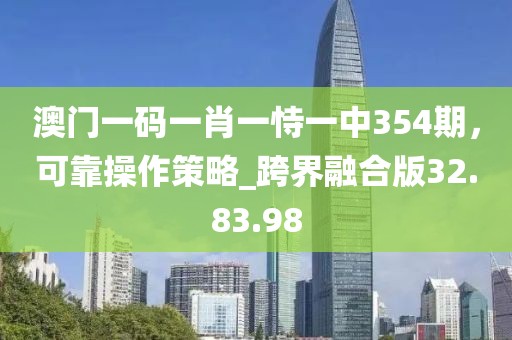 澳門一碼一肖一恃一中354期，可靠操作策略_跨界融合版32.83.98