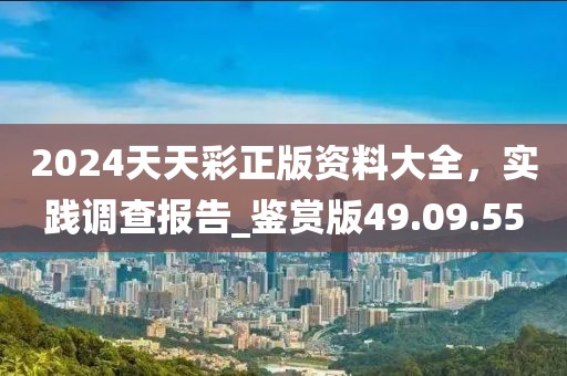 2024天天彩正版資料大全，實踐調(diào)查報告_鑒賞版49.09.55