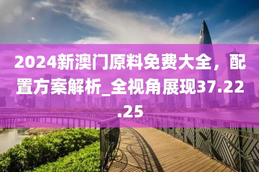 2024新澳門原料免費(fèi)大全，配置方案解析_全視角展現(xiàn)37.22.25