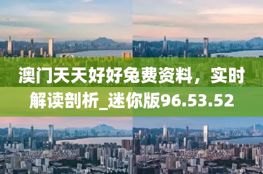 澳門(mén)天天好好兔費(fèi)資料，實(shí)時(shí)解讀剖析_迷你版96.53.52