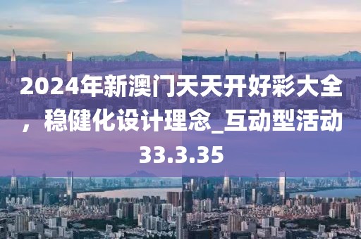 2024年新澳門天天開好彩大全，穩(wěn)健化設(shè)計理念_互動型活動33.3.35