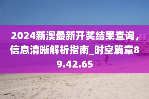 2024新澳最新開獎結果查詢，信息清晰解析指南_時空篇章89.42.65