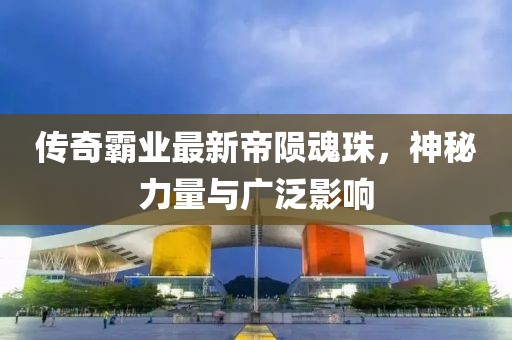傳奇霸業(yè)最新帝隕魂珠，神秘力量與廣泛影響