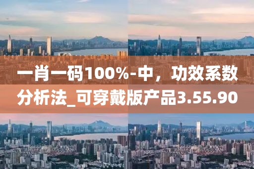 一肖一碼100%-中，功效系數(shù)分析法_可穿戴版產(chǎn)品3.55.90