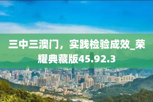三中三澳門，實(shí)踐檢驗(yàn)成效_榮耀典藏版45.92.3