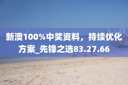 新澳100%中獎資料，持續(xù)優(yōu)化方案_先鋒之選83.27.66