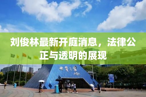 劉俊林最新開庭消息，法律公正與透明的展現(xiàn)