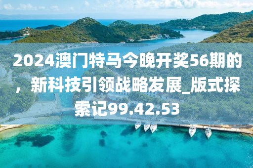 2024澳門特馬今晚開獎56期的，新科技引領(lǐng)戰(zhàn)略發(fā)展_版式探索記99.42.53
