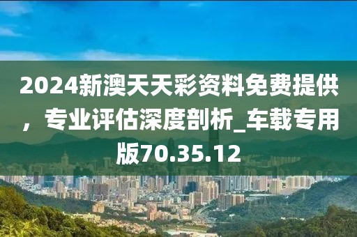 2024新澳天天彩資料免費(fèi)提供，專業(yè)評估深度剖析_車載專用版70.35.12