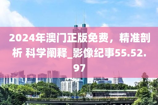 2024年澳門正版免費(fèi)，精準(zhǔn)剖析 科學(xué)闡釋_影像紀(jì)事55.52.97