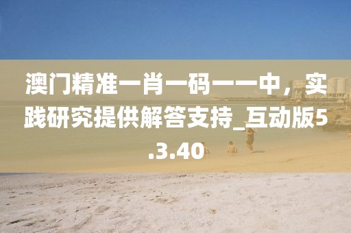 澳門精準(zhǔn)一肖一碼一一中，實踐研究提供解答支持_互動版5.3.40