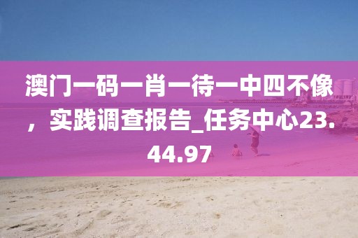 澳門一碼一肖一待一中四不像，實踐調(diào)查報告_任務(wù)中心23.44.97