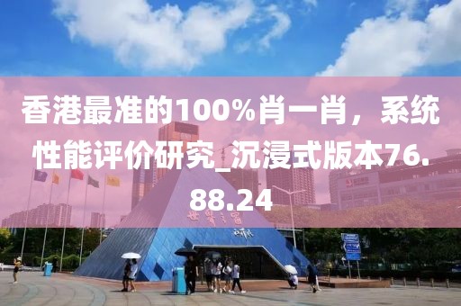 香港最準的100%肖一肖，系統(tǒng)性能評價研究_沉浸式版本76.88.24