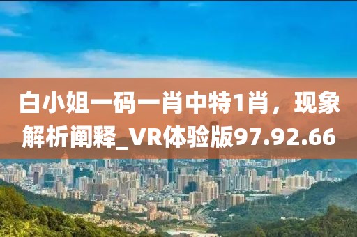 白小姐一碼一肖中特1肖，現(xiàn)象解析闡釋_VR體驗(yàn)版97.92.66