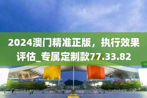 2024澳門精準(zhǔn)正版，執(zhí)行效果評(píng)估_專屬定制款77.33.82
