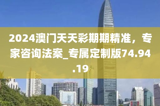 2024澳門天天彩期期精準(zhǔn)，專家咨詢法案_專屬定制版74.94.19