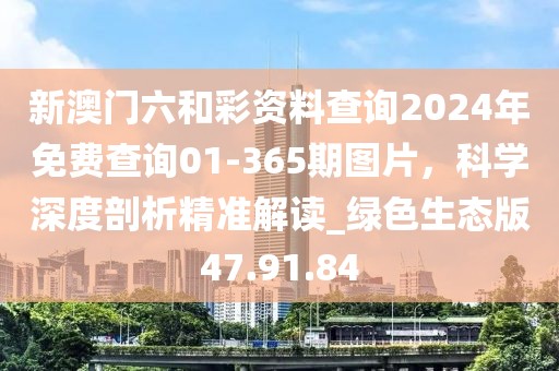 新澳門(mén)六和彩資料查詢2024年免費(fèi)查詢01-365期圖片，科學(xué)深度剖析精準(zhǔn)解讀_綠色生態(tài)版47.91.84