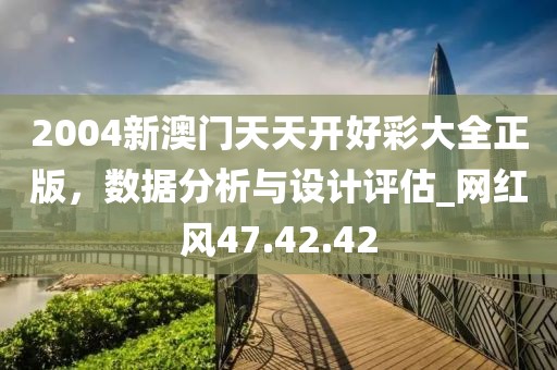 2004新澳門天天開好彩大全正版，數(shù)據(jù)分析與設(shè)計評估_網(wǎng)紅風(fēng)47.42.42