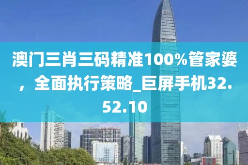 澳門三肖三碼精準(zhǔn)100%管家婆，全面執(zhí)行策略_巨屏手機(jī)32.52.10