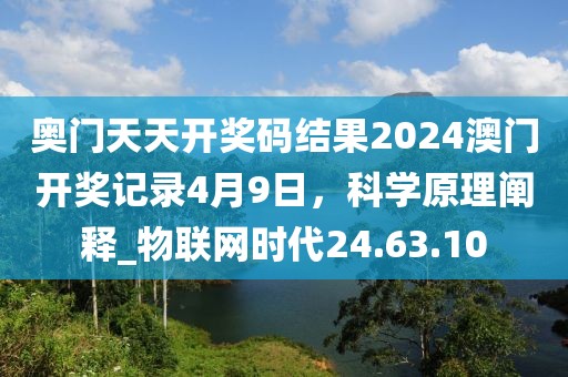 奧門天天開獎碼結(jié)果2024澳門開獎記錄4月9日，科學(xué)原理闡釋_物聯(lián)網(wǎng)時代24.63.10