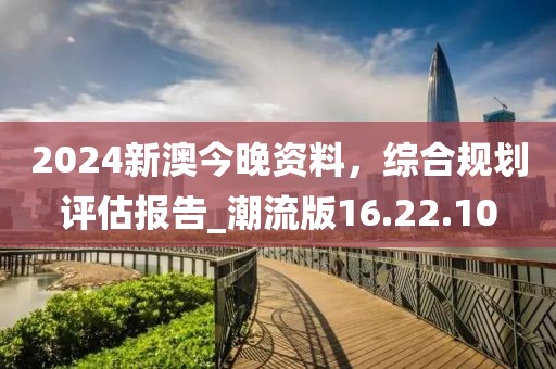 2024新澳今晚資料，綜合規(guī)劃評(píng)估報(bào)告_潮流版16.22.10