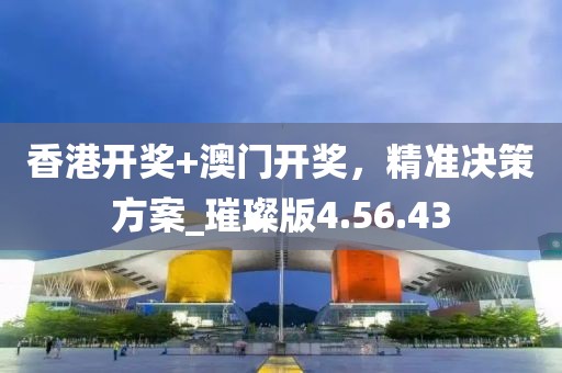 香港開(kāi)獎(jiǎng)+澳門(mén)開(kāi)獎(jiǎng)，精準(zhǔn)決策方案_璀璨版4.56.43
