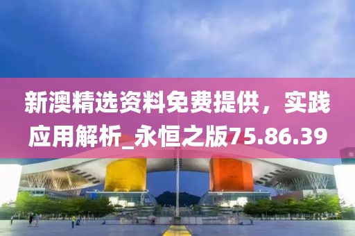 新澳精選資料免費提供，實踐應(yīng)用解析_永恒之版75.86.39