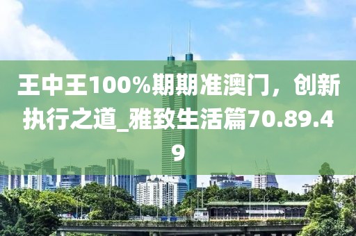 王中王100%期期準澳門，創(chuàng)新執(zhí)行之道_雅致生活篇70.89.49