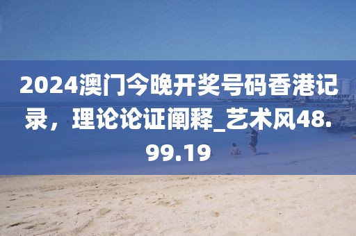 2024澳門(mén)今晚開(kāi)獎(jiǎng)號(hào)碼香港記錄，理論論證闡釋_藝術(shù)風(fēng)48.99.19