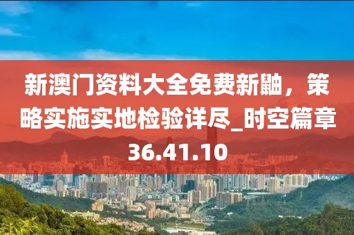 新澳門資料大全免費(fèi)新鼬，策略實(shí)施實(shí)地檢驗(yàn)詳盡_時空篇章36.41.10