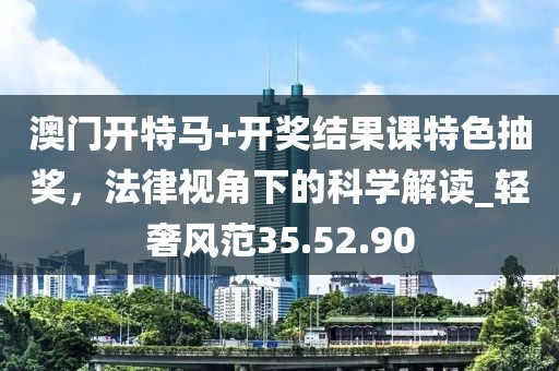 澳門開特馬+開獎結(jié)果課特色抽獎，法律視角下的科學(xué)解讀_輕奢風(fēng)范35.52.90