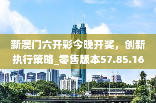 新澳門六開彩今晚開獎，創(chuàng)新執(zhí)行策略_零售版本57.85.16