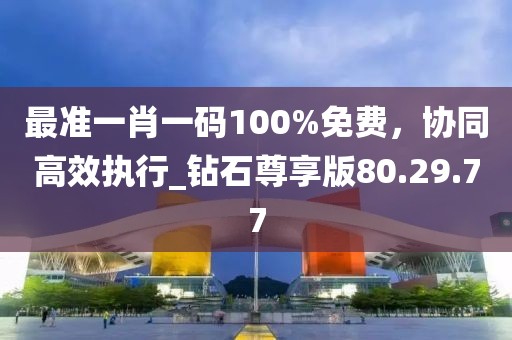 最準(zhǔn)一肖一碼100%免費(fèi)，協(xié)同高效執(zhí)行_鉆石尊享版80.29.77
