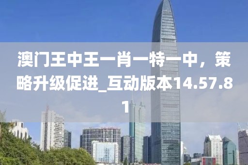 澳門王中王一肖一特一中，策略升級(jí)促進(jìn)_互動(dòng)版本14.57.81