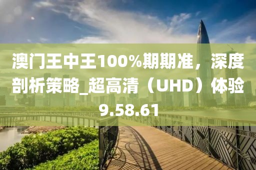 澳門王中王100%期期準(zhǔn)，深度剖析策略_超高清（UHD）體驗9.58.61