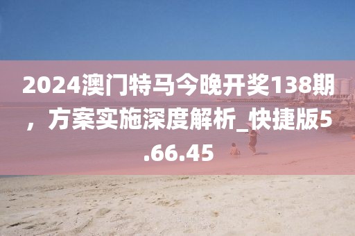 2024澳門特馬今晚開獎138期，方案實施深度解析_快捷版5.66.45